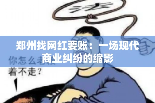郑州找网红要账：一场现代商业纠纷的缩影