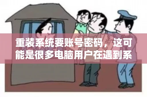 重装系统要账号密码，这可能是很多电脑用户在遇到系统问题时都会遇到的一个问题。今天，我就来和大家聊聊这个话题，希望能帮助到那些正在为重装系统而烦恼的朋友们。