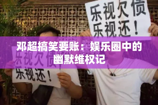 邓超搞笑要账：娱乐圈中的幽默维权记
