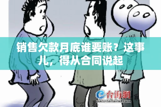 销售欠款月底谁要账？这事儿，得从合同说起