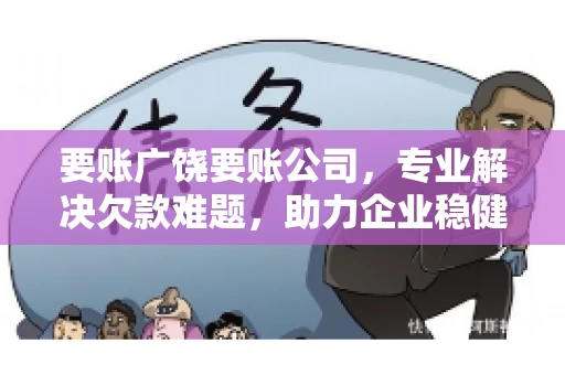 要账广饶要账公司,专业解决欠款难题,助力企业稳健发展 要账广饶要账公司,专业解决欠款难题,助力企业稳健发展
