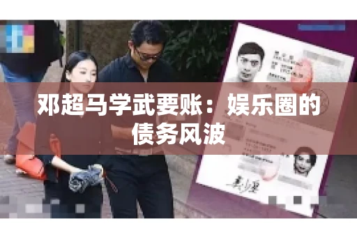 邓超马学武要账：娱乐圈的债务风波