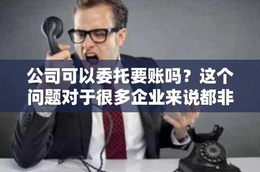公司可以委托要账吗？这个问题对于很多企业来说都非常关键。在商业活动中，应收账款的管理是保证企业资金流转顺畅的重要环节。那么，公司是否可以委托要账呢？接下来，我们就来聊聊这个话题。