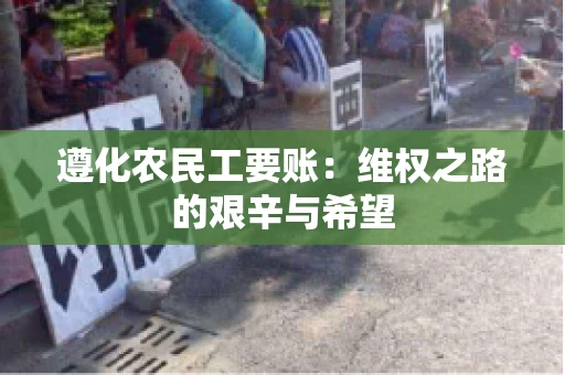 遵化农民工要账:维权之路的艰辛与希望 遵化农民工要账:维权之路的艰辛与希望