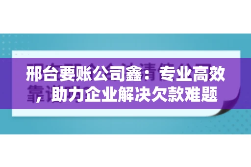 邢台要账公司鑫：专业高效，助力企业解决欠款难题