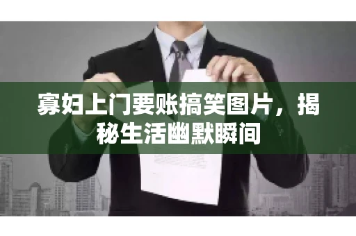 寡妇上门要账搞笑图片,揭秘生活幽默瞬间 寡妇上门要账搞笑图片,揭秘生活幽默瞬间