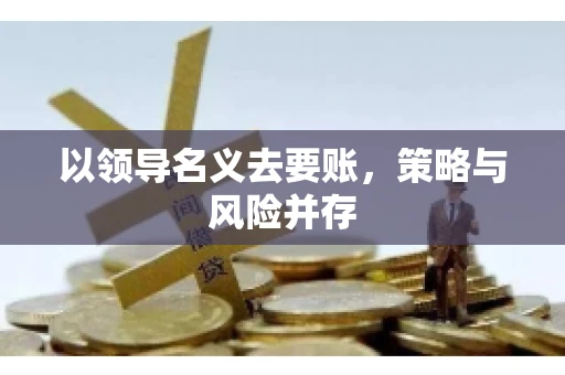 以领导名义去要账，策略与风险并存