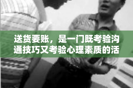送货要账，是一门既考验沟通技巧又考验心理素质的活儿。今天，咱们就来聊聊送货要账的话术，看看如何用得体、有效的方式，让客户心甘情愿地支付货款。