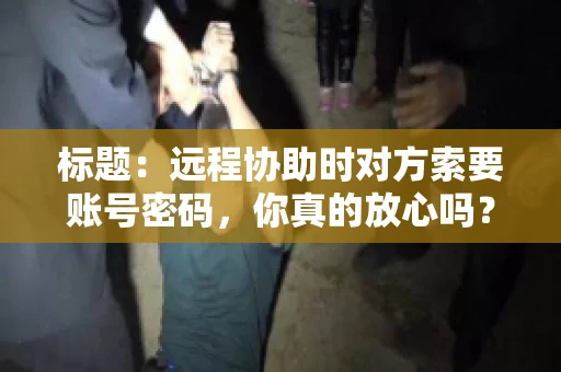 标题：远程协助时对方索要账号密码，你真的放心吗？