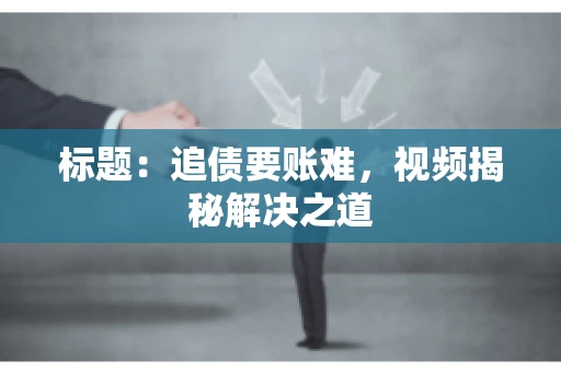 标题：追债要账难，视频揭秘解决之道