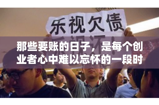 那些要账的日子，是每个创业者心中难以忘怀的一段时光。那时，我们奔波在各个角落，只为追回那一份份应收账款。今天，就让我来和大家聊聊那些要账的日子，分享一些亲身经历和感悟。