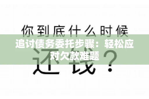 追讨债务委托步骤：轻松应对欠款难题