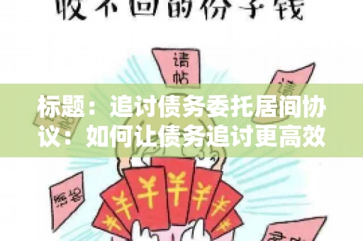 标题：追讨债务委托居间协议：如何让债务追讨更高效？