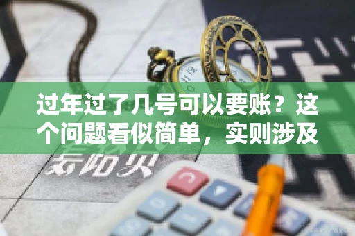 过年过了几号可以要账？这个问题看似简单，实则涉及法律、习俗等多方面因素。今天，我们就来聊聊这个话题，希望能为大家提供一些有用的信息。