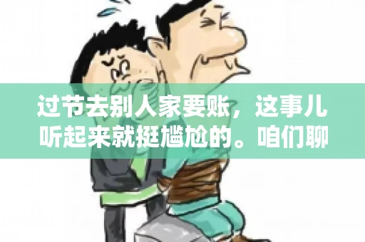过节去别人家要账，这事儿听起来就挺尴尬的。咱们聊聊这个话题，看看在传统节日里，如何处理这种让人头疼的财务问题。