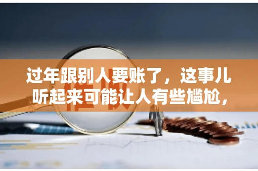 过年跟别人要账了，这事儿听起来可能让人有些尴尬，但现实生活中确实不少见。今天，咱们就来聊聊这个话题，看看过年期间要账的那些事儿。