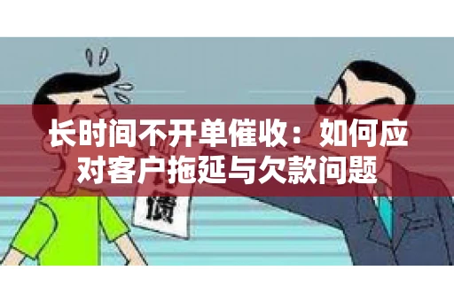 长时间不开单催收：如何应对客户拖延与欠款问题