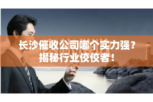 长沙催收公司哪个实力强？揭秘行业佼佼者！