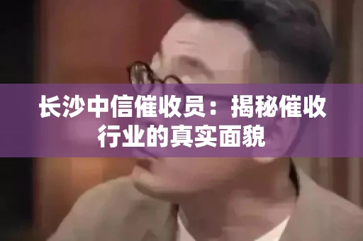 长沙中信催收员：揭秘催收行业的真实面貌