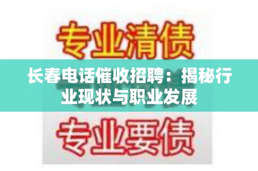 长春电话催收招聘：揭秘行业现状与职业发展