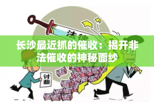 长沙最近抓的催收：揭开非法催收的神秘面纱