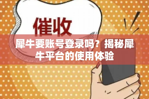 犀牛要账号登录吗？揭秘犀牛平台的使用体验