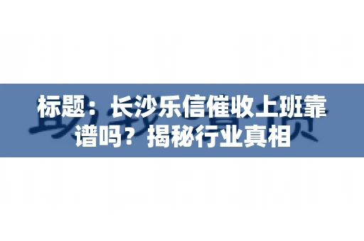 标题：长沙乐信催收上班靠谱吗？揭秘行业真相