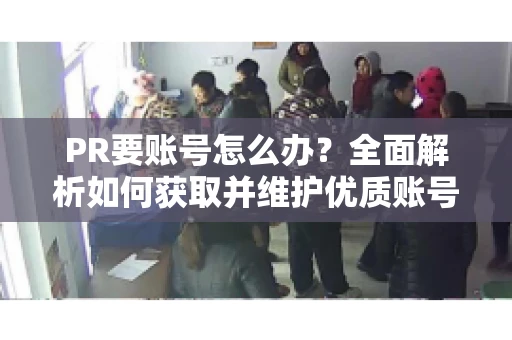 PR要账号怎么办？全面解析如何获取并维护优质账号