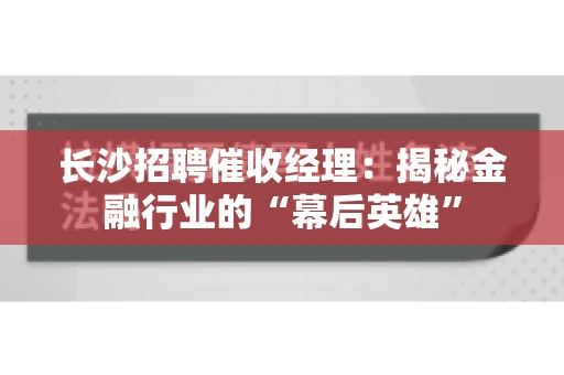 长沙招聘催收经理：揭秘金融行业的“幕后英雄”