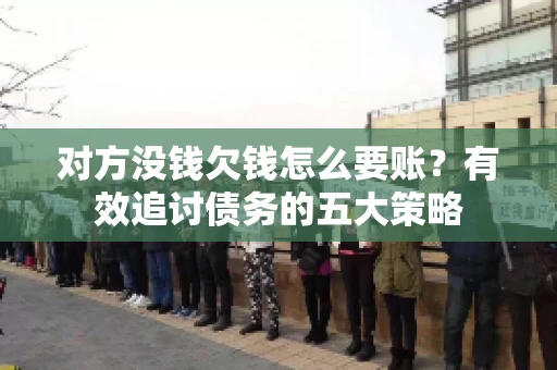 对方没钱欠钱怎么要账？有效追讨债务的五大策略