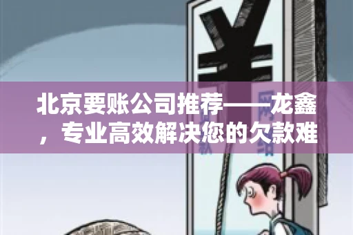北京要账公司推荐——龙鑫，专业高效解决您的欠款难题