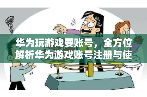 华为玩游戏要账号，全方位解析华为游戏账号注册与使用