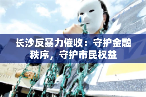 长沙反暴力催收：守护金融秩序，守护市民权益