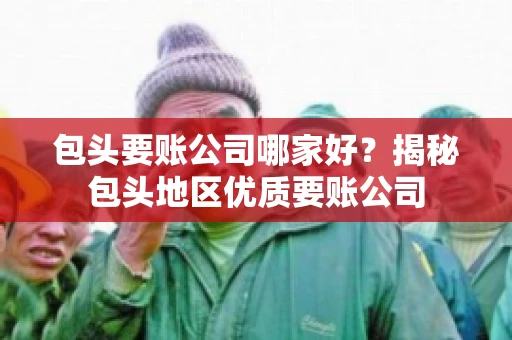 包头要账公司哪家好？揭秘包头地区优质要账公司
