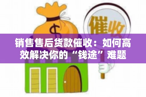 销售售后货款催收：如何高效解决你的“钱途”难题