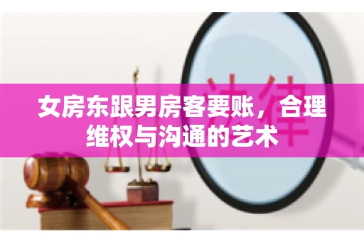 女房东跟男房客要账，合理维权与沟通的艺术
