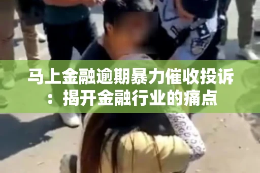 马上金融逾期暴力催收投诉：揭开金融行业的痛点