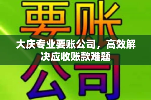 大庆专业要账公司，高效解决应收账款难题