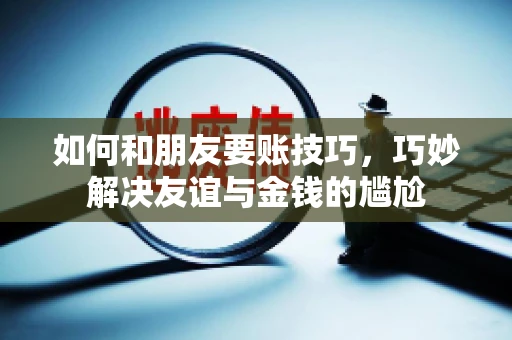 如何和朋友要账技巧，巧妙解决友谊与金钱的尴尬
