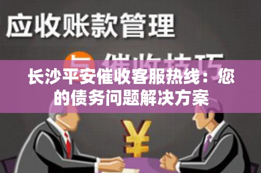 长沙平安催收客服热线：您的债务问题解决方案